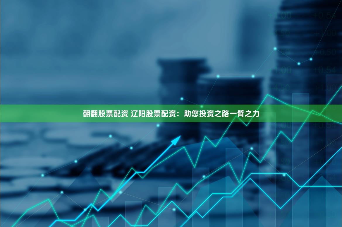 翻翻股票配资 辽阳股票配资：助您投资之路一臂之力