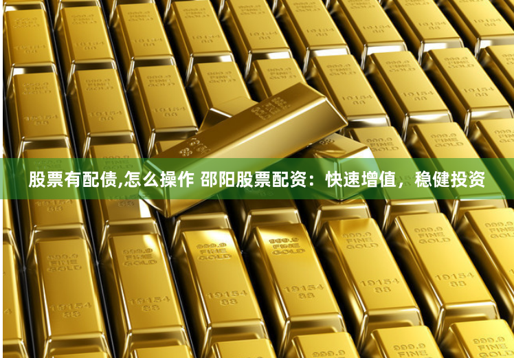 股票有配债,怎么操作 邵阳股票配资：快速增值，稳健投资