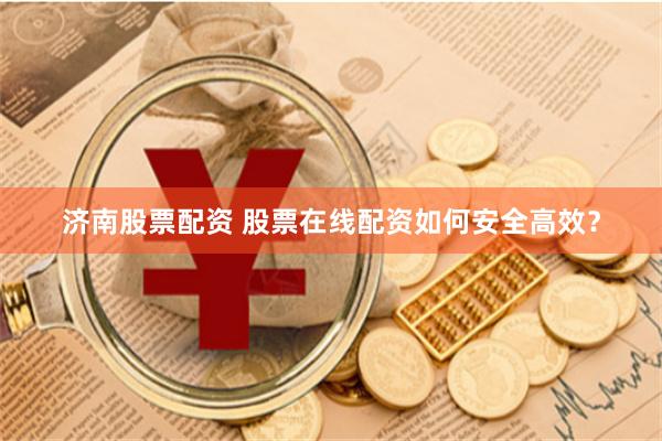 济南股票配资 股票在线配资如何安全高效？