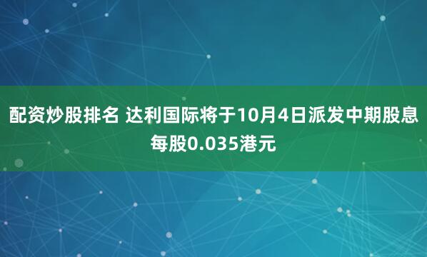 配资炒股排名 达利国际将于10月4日派发中期股息每股0.035港元