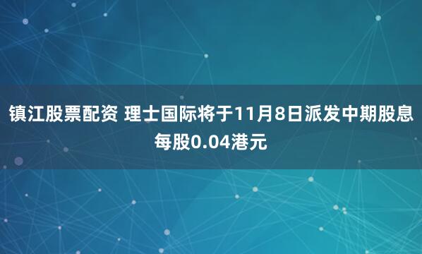 镇江股票配资 理士国际将于11月8日派发中期股息每股0.04港元
