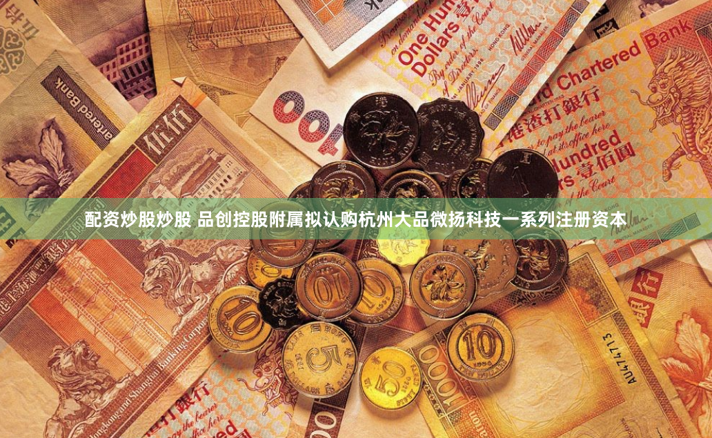 配资炒股炒股 品创控股附属拟认购杭州大品微扬科技一系列注册资本