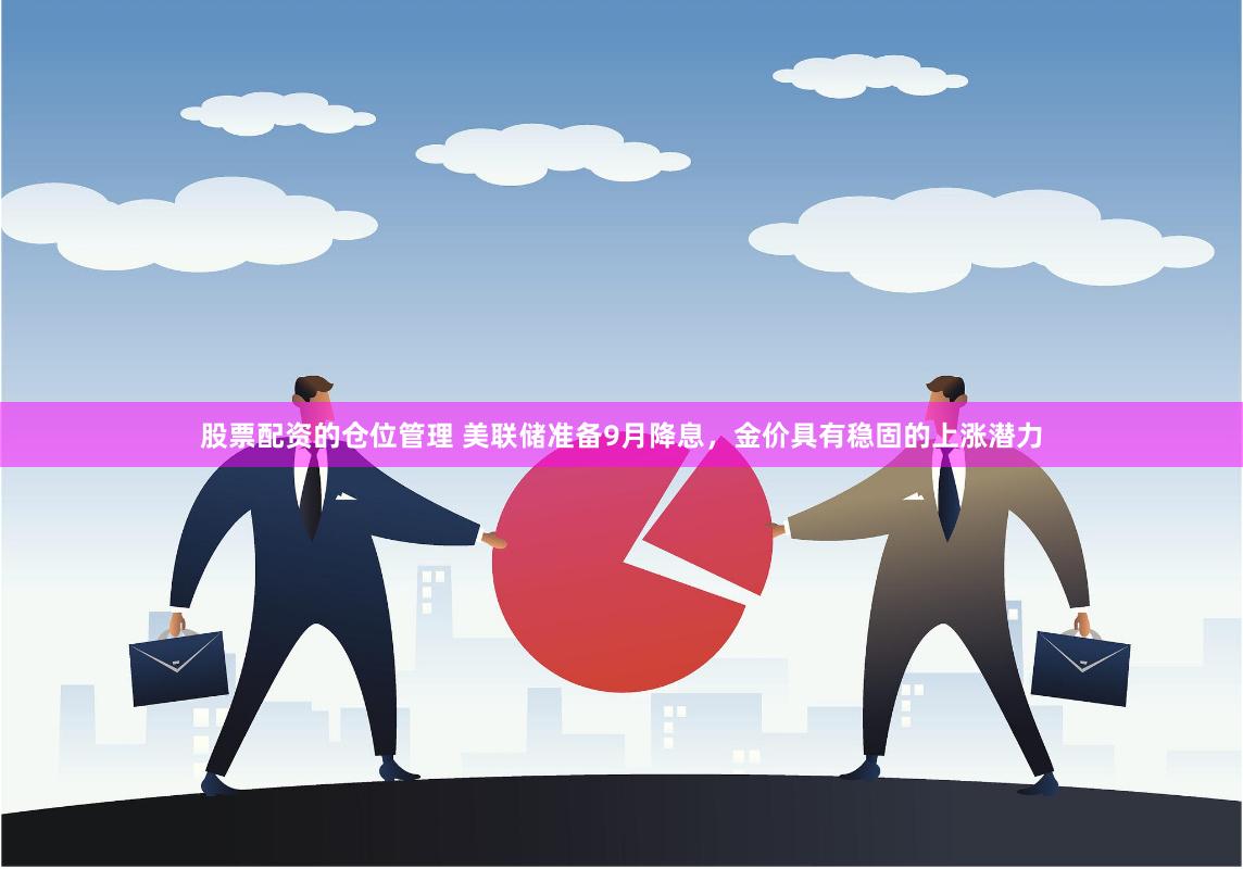 股票配资的仓位管理 美联储准备9月降息，金价具有稳固的上涨潜力