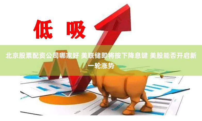 北京股票配资公司哪家好 美联储即将按下降息键 美股能否开启新一轮涨势