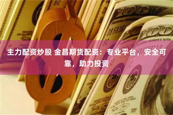 主力配资炒股 金昌期货配资：专业平台，安全可靠，助力投资