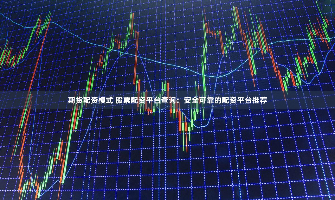 期货配资模式 股票配资平台查询：安全可靠的配资平台推荐