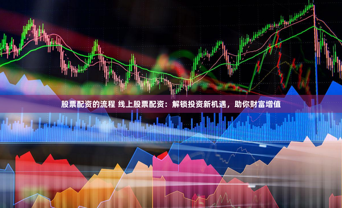 股票配资的流程 线上股票配资：解锁投资新机遇，助你财富增值