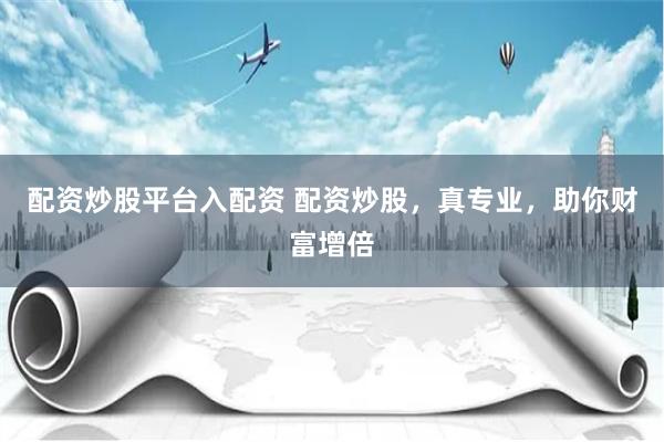 配资炒股平台入配资 配资炒股，真专业，助你财富增倍
