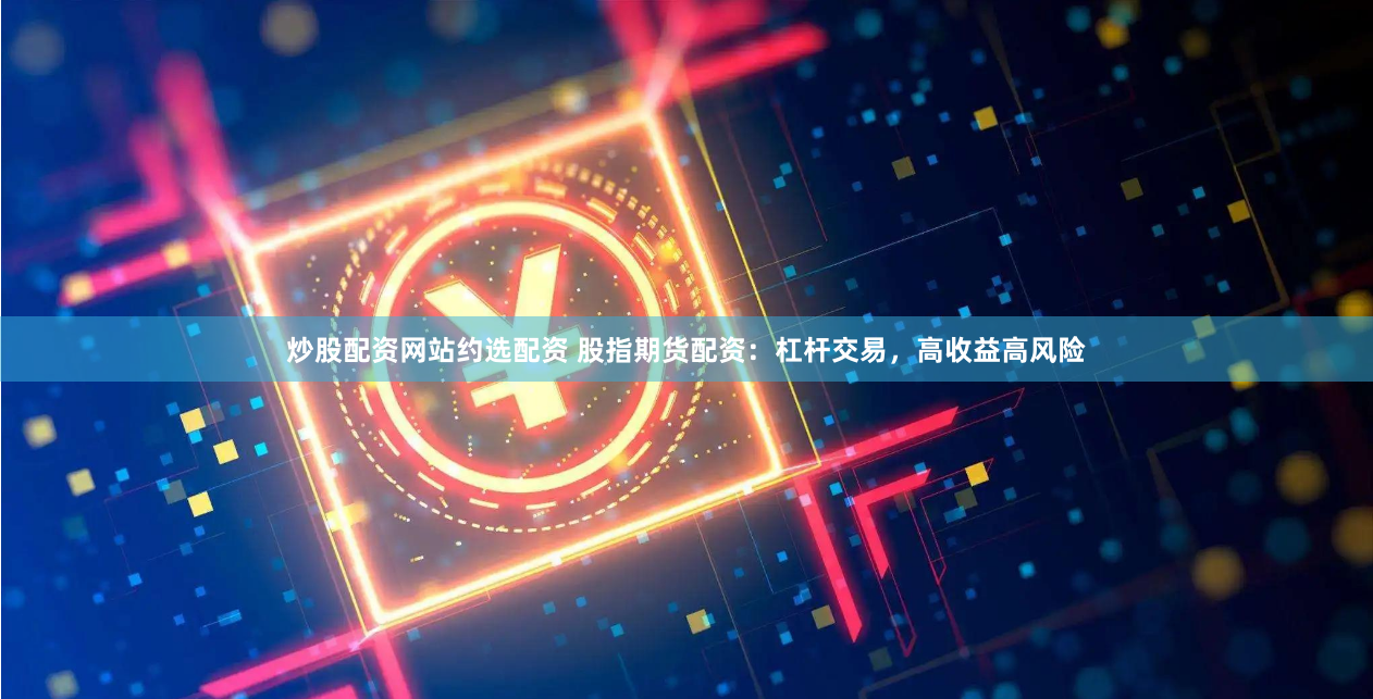 炒股配资网站约选配资 股指期货配资：杠杆交易，高收益高风险