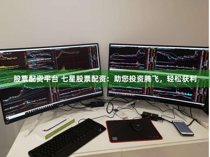 股票配资平台 七星股票配资：助您投资腾飞，轻松获利