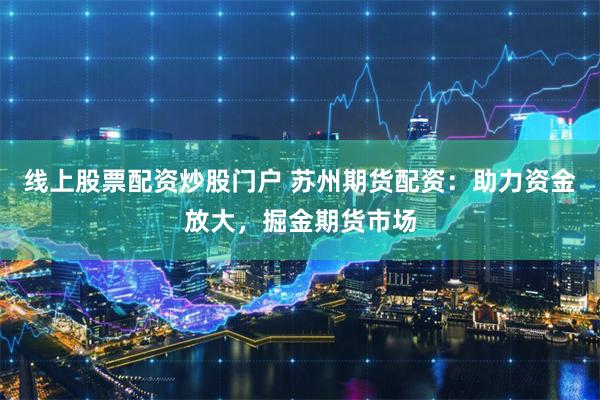 线上股票配资炒股门户 苏州期货配资：助力资金放大，掘金期货市场