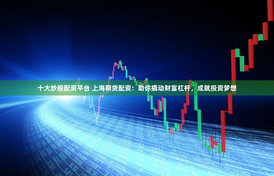 十大炒股配资平台 上海期货配资：助你撬动财富杠杆，成就投资梦想