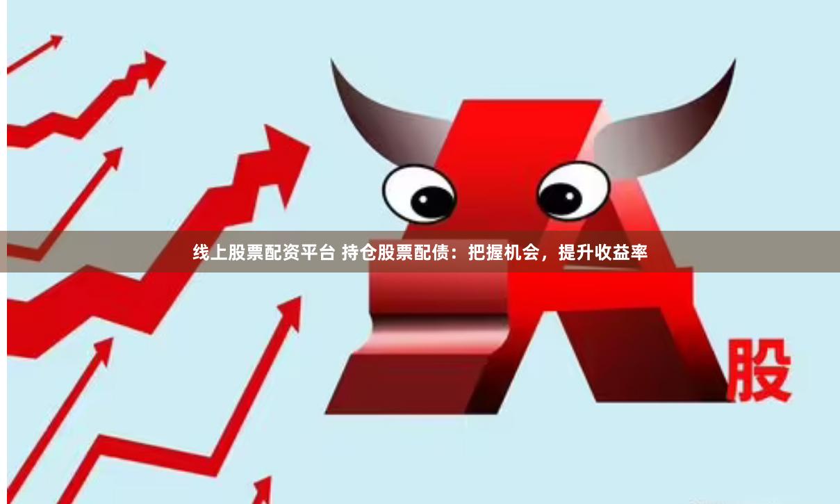 线上股票配资平台 持仓股票配债：把握机会，提升收益率