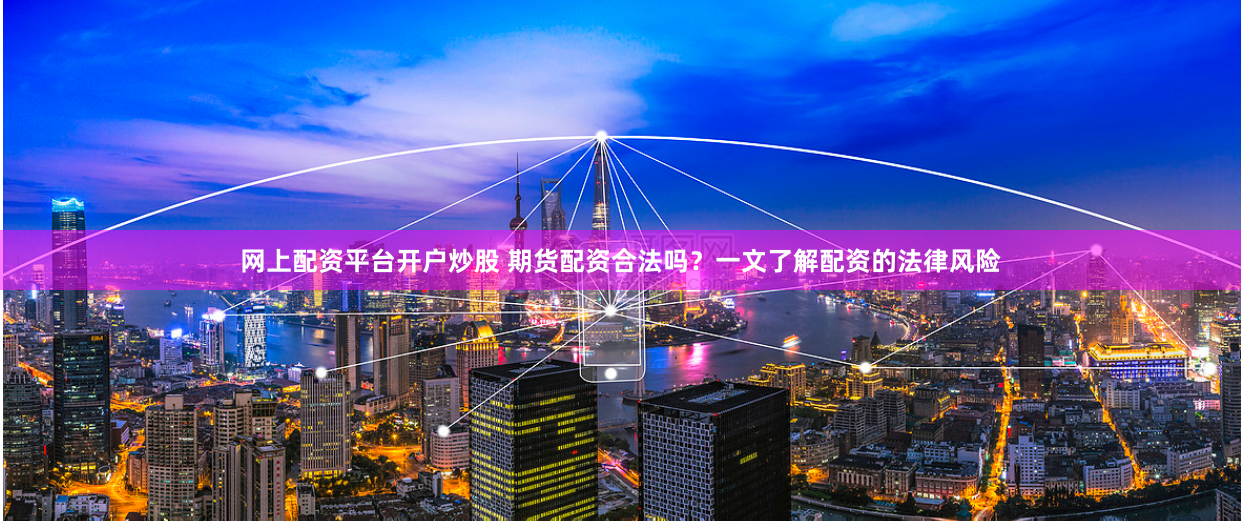 网上配资平台开户炒股 期货配资合法吗？一文了解配资的法律风险