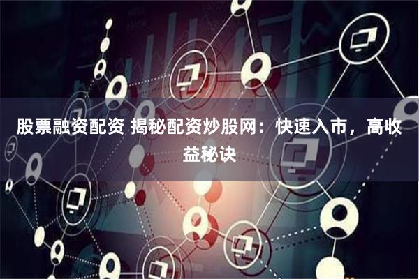 股票融资配资 揭秘配资炒股网：快速入市，高收益秘诀