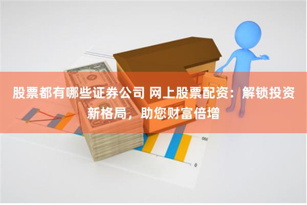 股票都有哪些证券公司 网上股票配资：解锁投资新格局，助您财富倍增