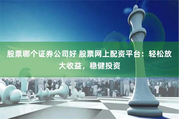 股票哪个证券公司好 股票网上配资平台：轻松放大收益，稳健投资