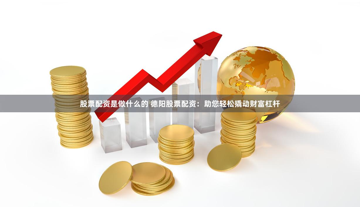 股票配资是做什么的 德阳股票配资：助您轻松撬动财富杠杆