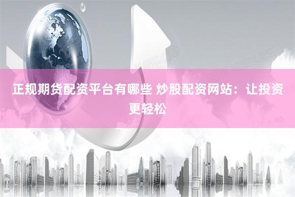 正规期货配资平台有哪些 炒股配资网站：让投资更轻松