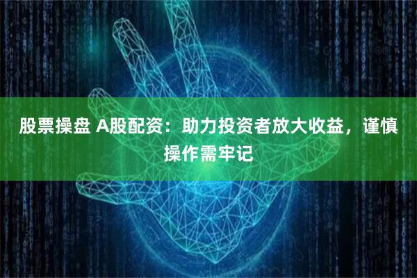股票操盘 A股配资：助力投资者放大收益，谨慎操作需牢记