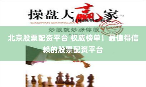 北京股票配资平台 权威榜单！最值得信赖的股票配资平台