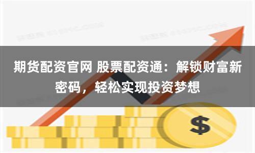 期货配资官网 股票配资通：解锁财富新密码，轻松实现投资梦想