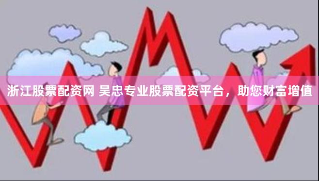 浙江股票配资网 吴忠专业股票配资平台，助您财富增值
