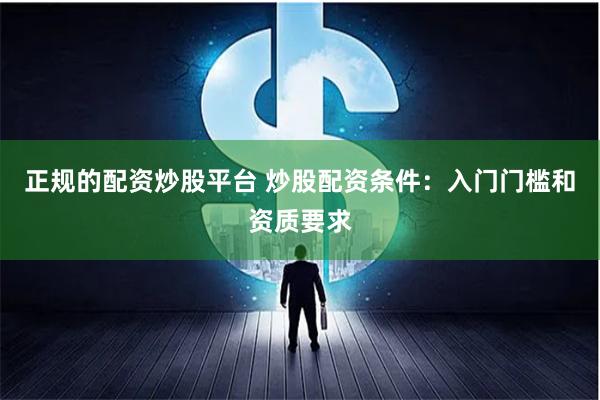 正规的配资炒股平台 炒股配资条件：入门门槛和资质要求
