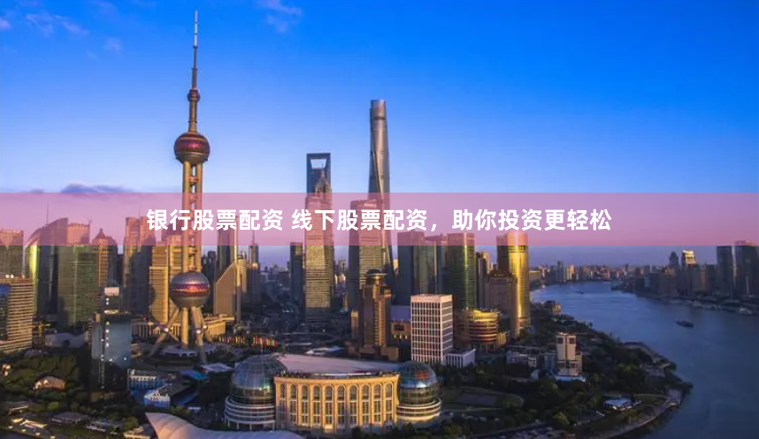银行股票配资 线下股票配资，助你投资更轻松