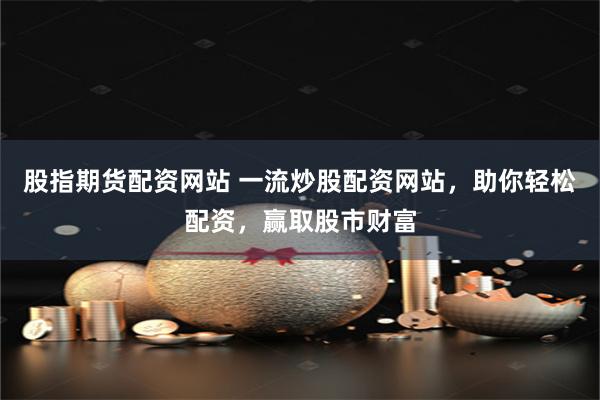 股指期货配资网站 一流炒股配资网站，助你轻松配资，赢取股市财富