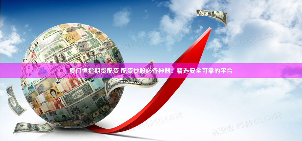 厦门恒指期货配资 配资炒股必备神器：精选安全可靠的平台