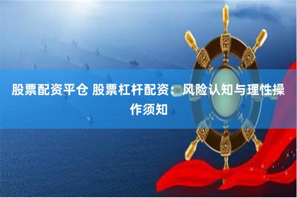 股票配资平仓 股票杠杆配资：风险认知与理性操作须知