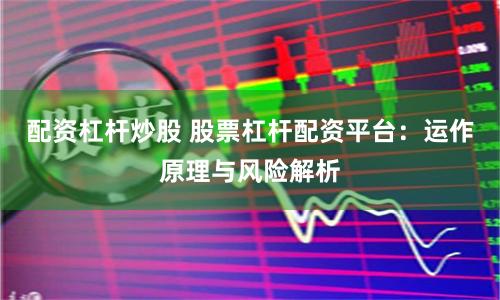 配资杠杆炒股 股票杠杆配资平台：运作原理与风险解析