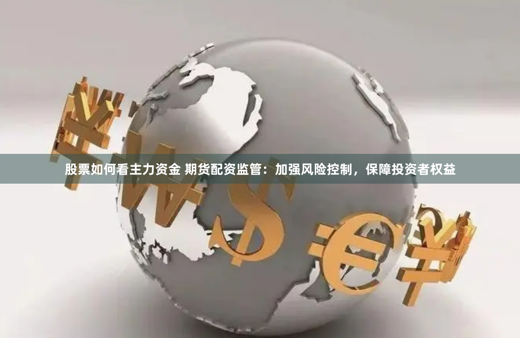 股票如何看主力资金 期货配资监管：加强风险控制，保障投资者权益