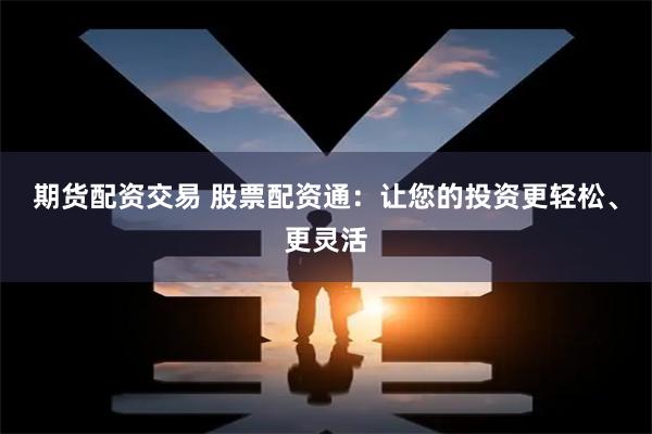 期货配资交易 股票配资通：让您的投资更轻松、更灵活