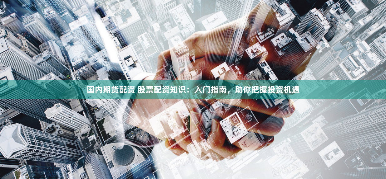 国内期货配资 股票配资知识：入门指南，助你把握投资机遇