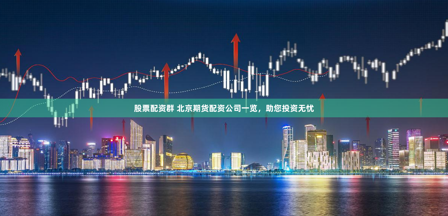 股票配资群 北京期货配资公司一览，助您投资无忧