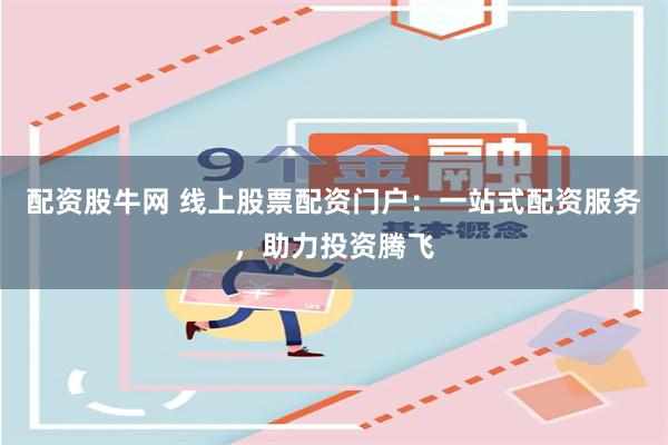 配资股牛网 线上股票配资门户：一站式配资服务，助力投资腾飞