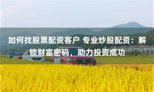 如何找股票配资客户 专业炒股配资：解锁财富密码，助力投资成功