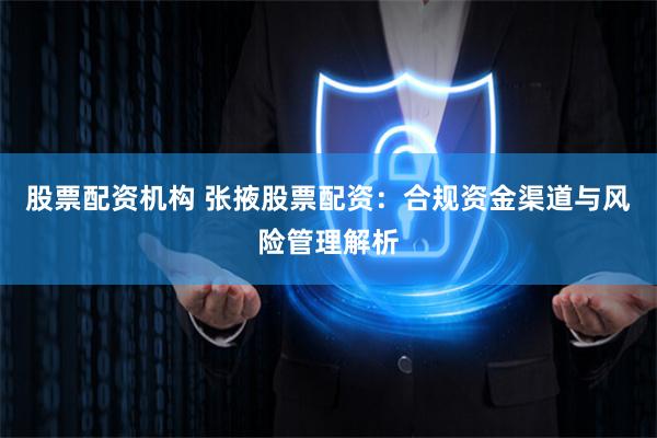 股票配资机构 张掖股票配资：合规资金渠道与风险管理解析