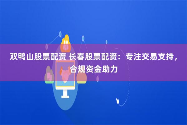 双鸭山股票配资 长春股票配资：专注交易支持，合规资金助力
