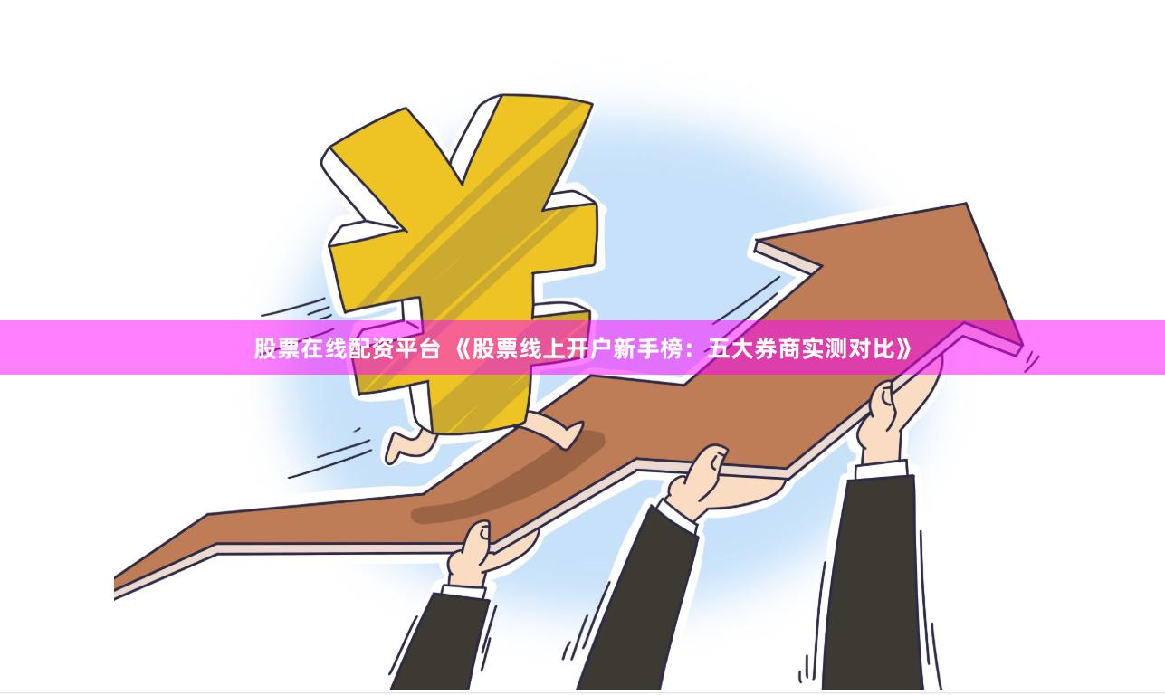 股票在线配资平台 《股票线上开户新手榜：五大券商实测对比》