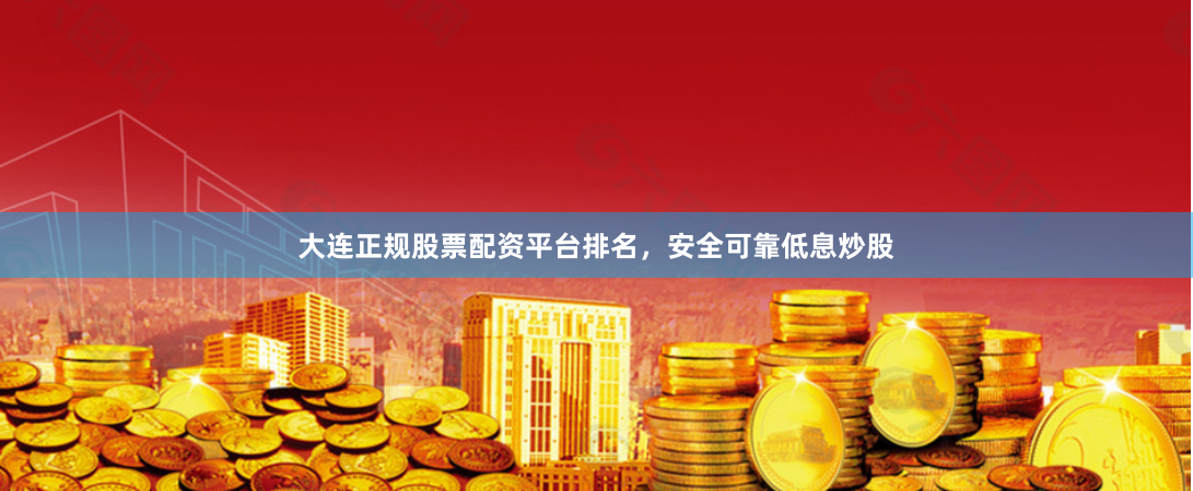 大连正规股票配资平台排名，安全可靠低息炒股