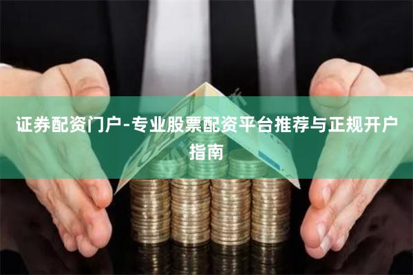 证券配资门户-专业股票配资平台推荐与正规开户指南