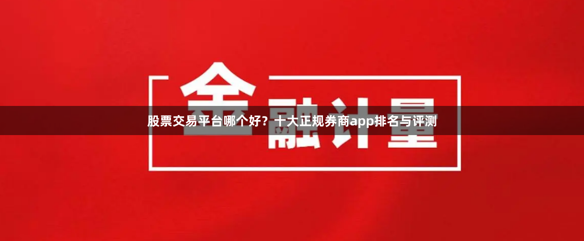 股票交易平台哪个好？十大正规券商app排名与评测