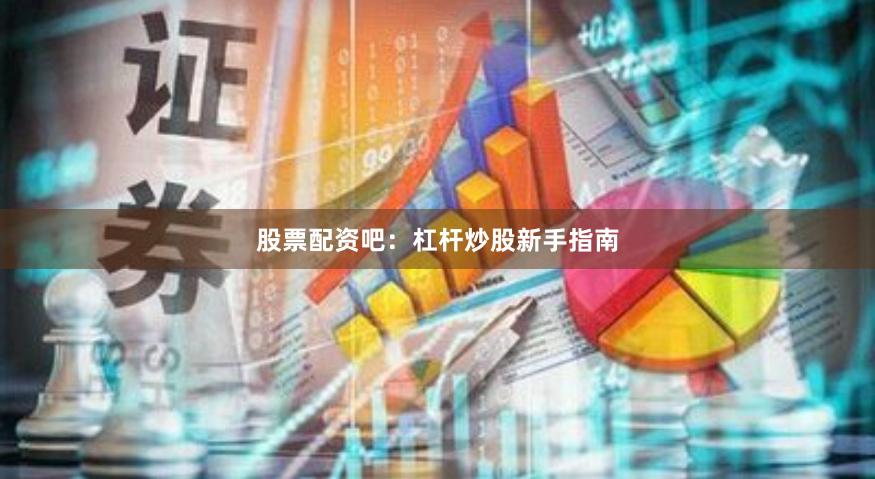 股票配资吧：杠杆炒股新手指南