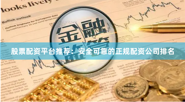 股票配资平台推荐：安全可靠的正规配资公司排名
