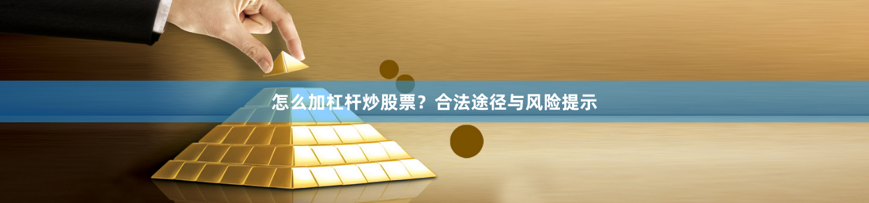怎么加杠杆炒股票？合法途径与风险提示