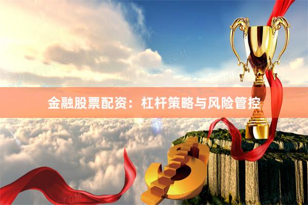 金融股票配资：杠杆策略与风险管控